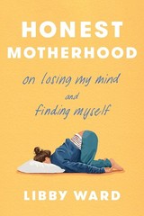 Honest Motherhood: On Losing My Mind and Finding Myself Hardcover by Libby Ward